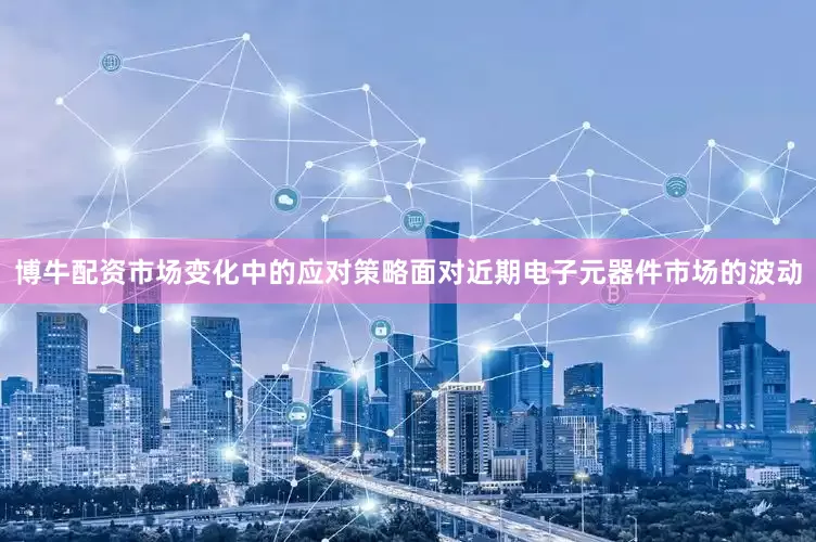 博牛配资市场变化中的应对策略面对近期电子元器件市场的波动