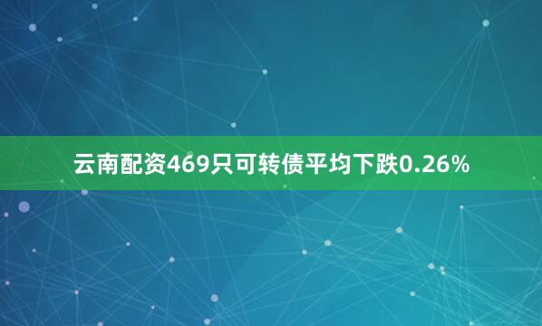 云南配资469只可转债平均下跌0.26%