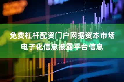 免费杠杆配资门户网　　据资本市场电子化信息披露平台信息