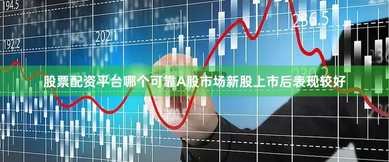 股票配资平台哪个可靠A股市场新股上市后表现较好