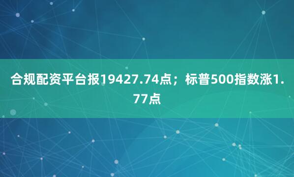 合规配资平台报19427.74点；标普500指数涨1.77点