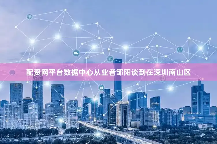 配资网平台数据中心从业者邹阳谈到在深圳南山区