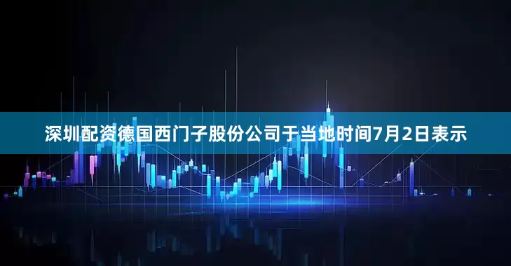 深圳配资德国西门子股份公司于当地时间7月2日表示