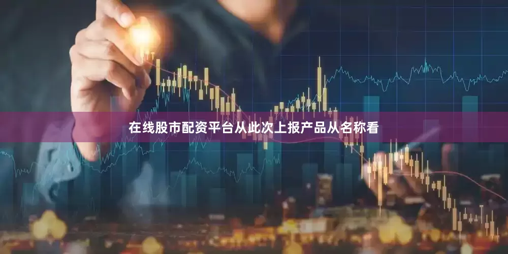 在线股市配资平台从此次上报产品从名称看