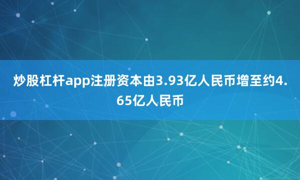 炒股杠杆app注册资本由3.93亿人民币增至约4.65亿人民币