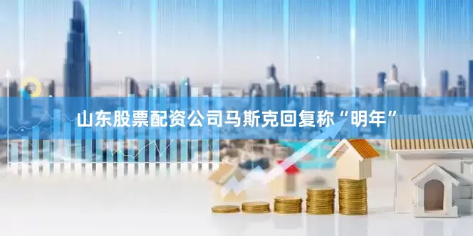 山东股票配资公司马斯克回复称“明年”