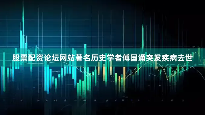 股票配资论坛网站著名历史学者傅国涌突发疾病去世