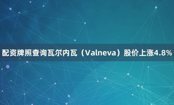 配资牌照查询瓦尔内瓦（Valneva）股价上涨4.8%
