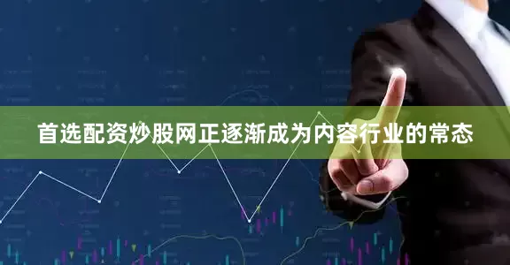 首选配资炒股网正逐渐成为内容行业的常态