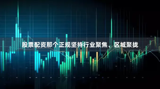 股票配资那个正规坚持行业聚焦、区域聚拢
