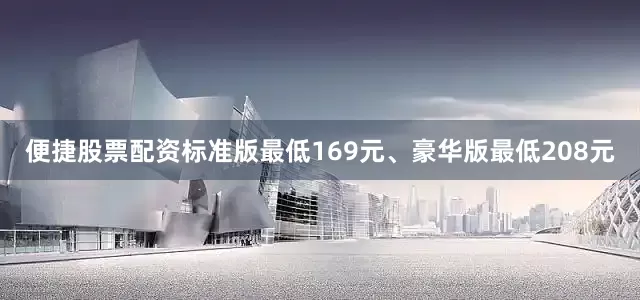便捷股票配资标准版最低169元、豪华版最低208元