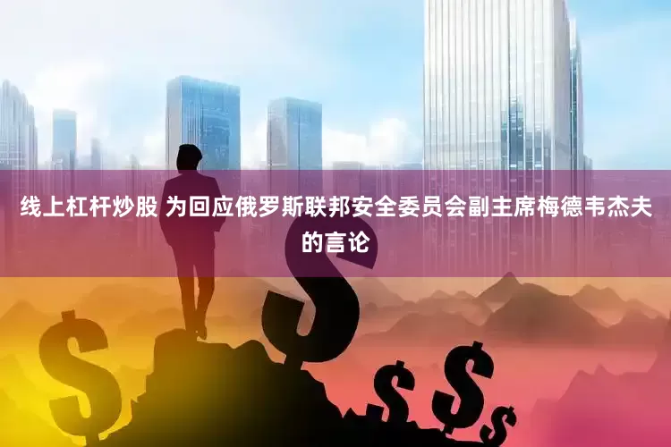 线上杠杆炒股 为回应俄罗斯联邦安全委员会副主席梅德韦杰夫的言论