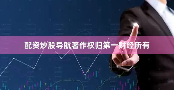 配资炒股导航著作权归第一财经所有