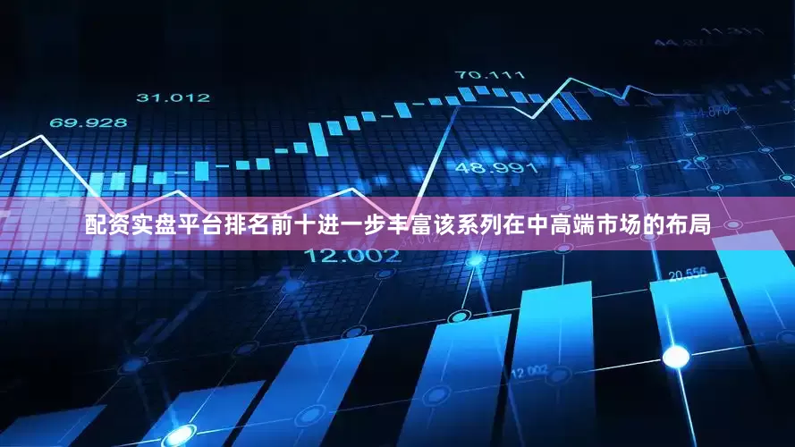 配资实盘平台排名前十进一步丰富该系列在中高端市场的布局