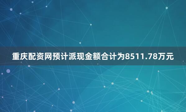 重庆配资网预计派现金额合计为8511.78万元