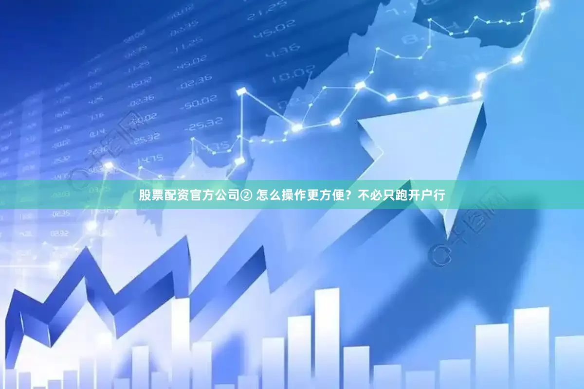股票配资官方公司② 怎么操作更方便？不必只跑开户行