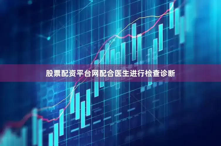 股票配资平台网配合医生进行检查诊断