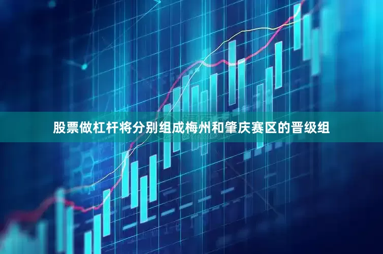 股票做杠杆将分别组成梅州和肇庆赛区的晋级组