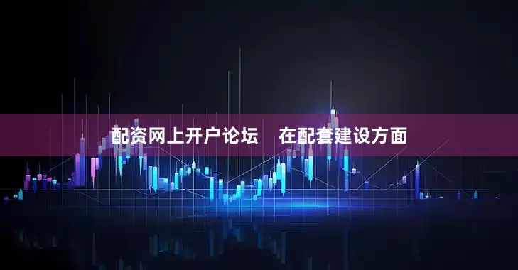 配资网上开户论坛    在配套建设方面