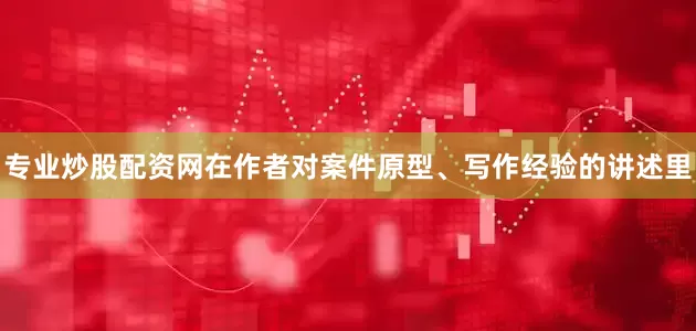 专业炒股配资网在作者对案件原型、写作经验的讲述里