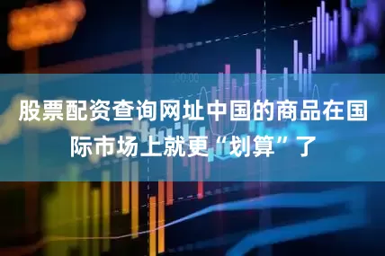 股票配资查询网址中国的商品在国际市场上就更“划算”了