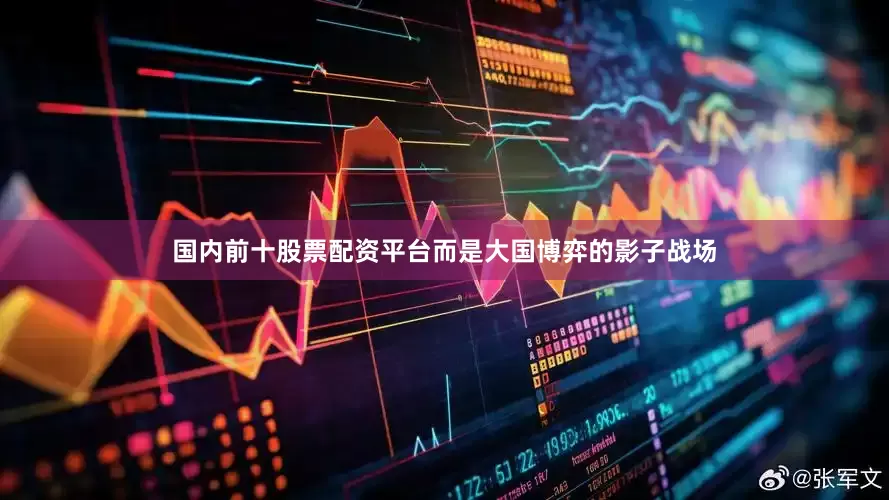 国内前十股票配资平台而是大国博弈的影子战场