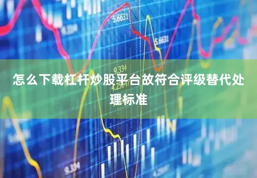 怎么下载杠杆炒股平台故符合评级替代处理标准