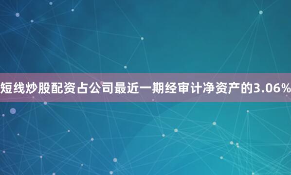 短线炒股配资占公司最近一期经审计净资产的3.06%