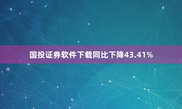 国投证券软件下载同比下降43.41%
