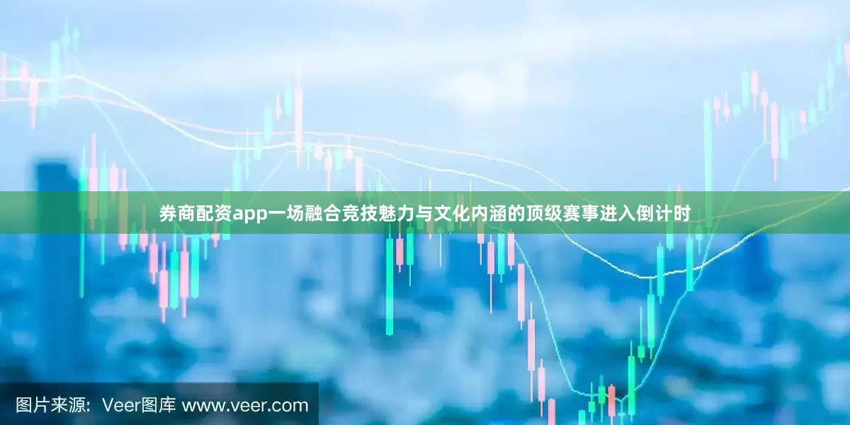 券商配资app一场融合竞技魅力与文化内涵的顶级赛事进入倒计时