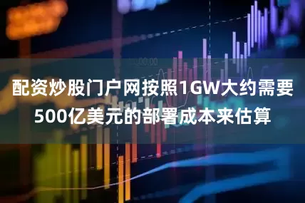 配资炒股门户网按照1GW大约需要500亿美元的部署成本来估算
