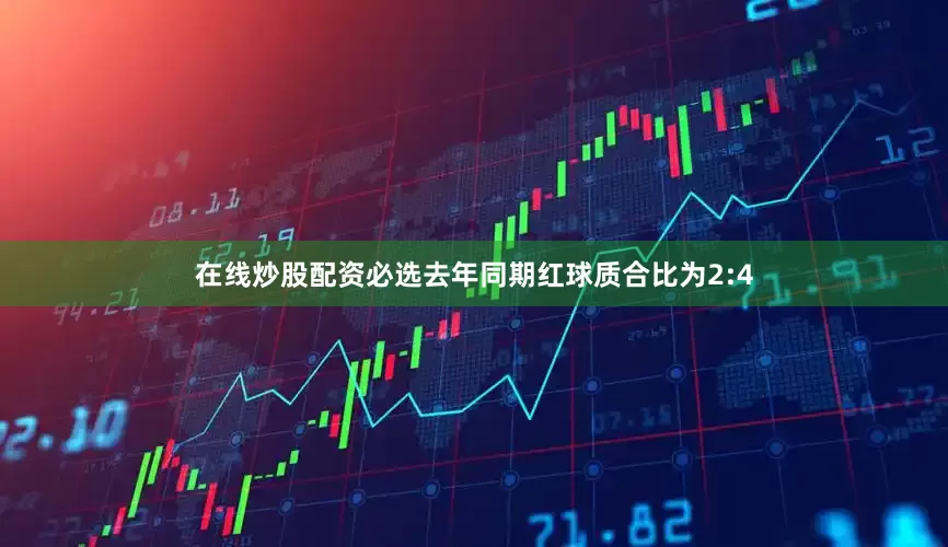 在线炒股配资必选去年同期红球质合比为2:4