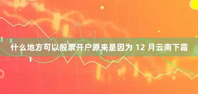什么地方可以股票开户原来是因为 12 月云南下霜