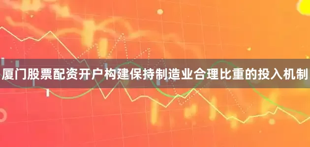 厦门股票配资开户构建保持制造业合理比重的投入机制