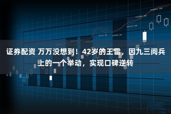 证券配资 万万没想到！42岁的王雷，因九三阅兵上的一个举动，实现口碑逆转