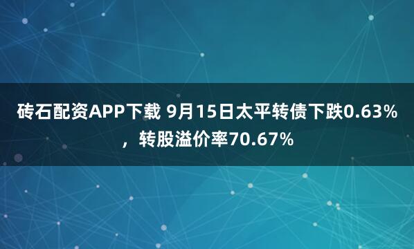 砖石配资APP下载 9月15日太平转债下跌0.63%,转股溢价率70.67%