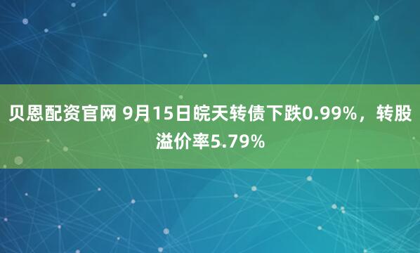 贝恩配资官网 9月15日皖天转债下跌0.99%，转股溢价率5.79%