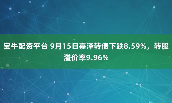 宝牛配资平台 9月15日嘉泽转债下跌8.59%，转股溢价率9.96%
