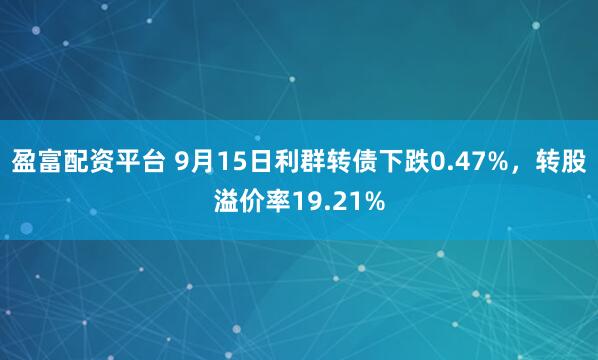 盈富配资平台 9月15日利群转债下跌0.47%，转股溢价率19.21%