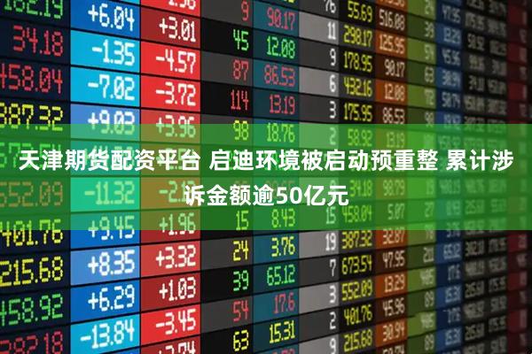 天津期货配资平台 启迪环境被启动预重整 累计涉诉金额逾50亿元