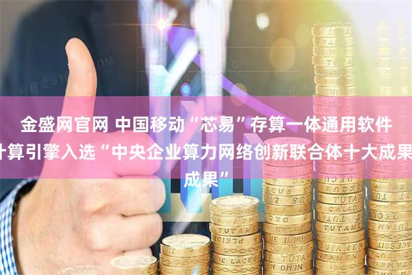金盛网官网 中国移动“芯易”存算一体通用软件计算引擎入选“中央企业算力网络创新联合体十大成果”