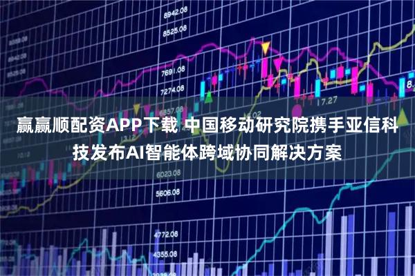 赢赢顺配资APP下载 中国移动研究院携手亚信科技发布AI智能体跨域协同解决方案