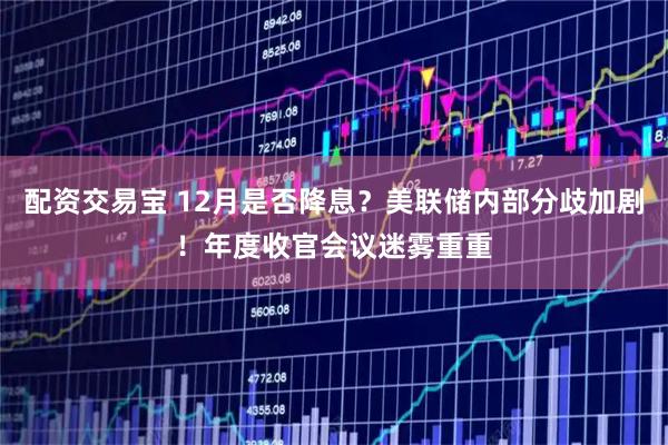 配资交易宝 12月是否降息？美联储内部分歧加剧！年度收官会议迷雾重重