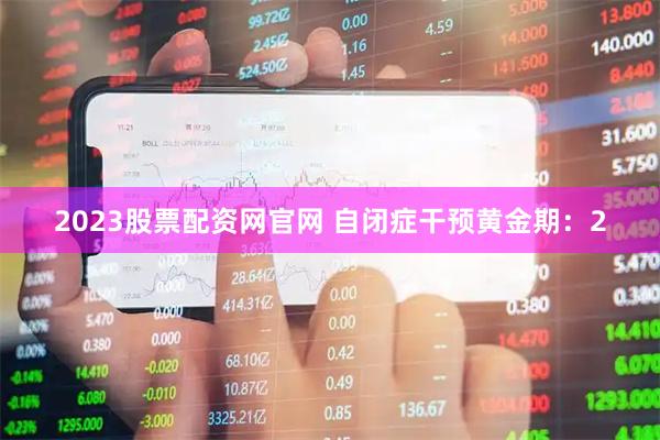 2023股票配资网官网 自闭症干预黄金期:2