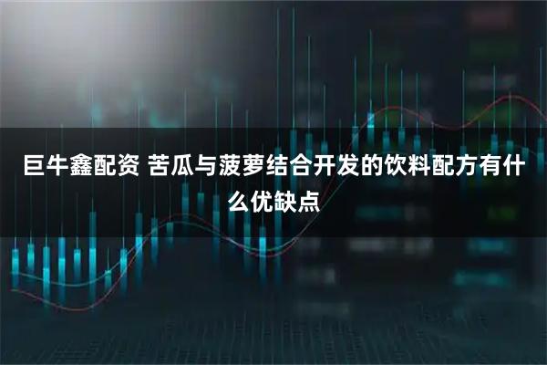 巨牛鑫配资 苦瓜与菠萝结合开发的饮料配方有什么优缺点