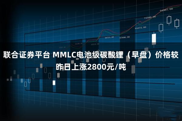 联合证券平台 MMLC电池级碳酸锂（早盘）价格较昨日上涨2800元/吨