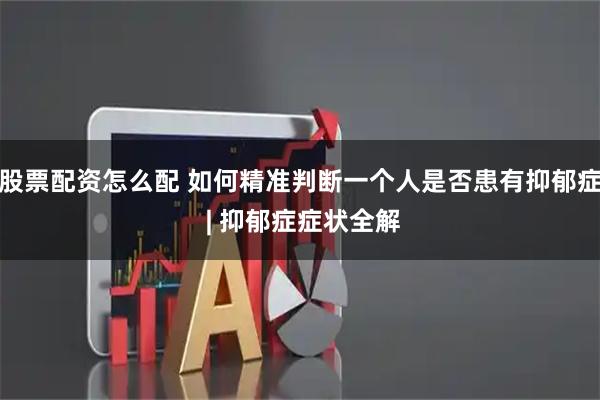 股票配资怎么配 如何精准判断一个人是否患有抑郁症 | 抑郁症症状全解