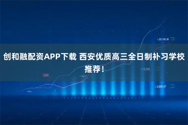 创和融配资APP下载 西安优质高三全日制补习学校推荐!