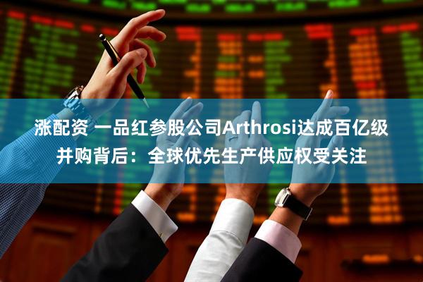 涨配资 一品红参股公司Arthrosi达成百亿级并购背后:全球优先生产供应权受关注