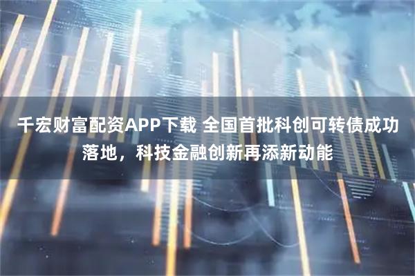 千宏财富配资APP下载 全国首批科创可转债成功落地,科技金融创新再添新动能